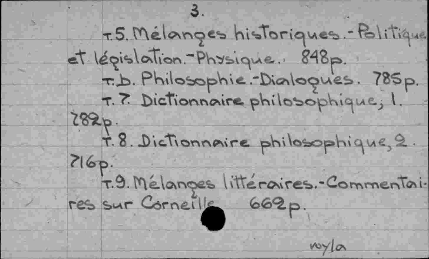 ﻿3.
т.5. VAélc’vn^es Vxisto richesFo\iТ»Цме.
et ie<^is\csTi’onР\туь\e. • ЕЧВ p.
T-b. PMoSopVtie ."ХХМсх^иеь . 73S p.
T. 7 dictionnaire pViiloSopVkiciul.
T. ? . dictionnaire р\>’Лоьор\-и срез$. ■ ?16р.
T. â. ГП é\o\n<^es i itte rcs\ геъ. - Со mmento\ i ■ res Sur Corneil^^	66*2. p.